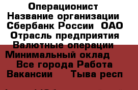 Операционист › Название организации ­ Сбербанк России, ОАО › Отрасль предприятия ­ Валютные операции › Минимальный оклад ­ 1 - Все города Работа » Вакансии   . Тыва респ.